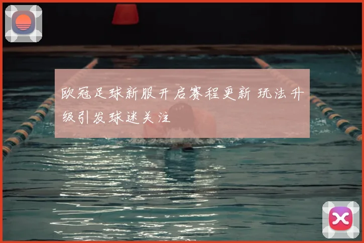 欧冠足球新服开启赛程更新 玩法升级引发球迷关注