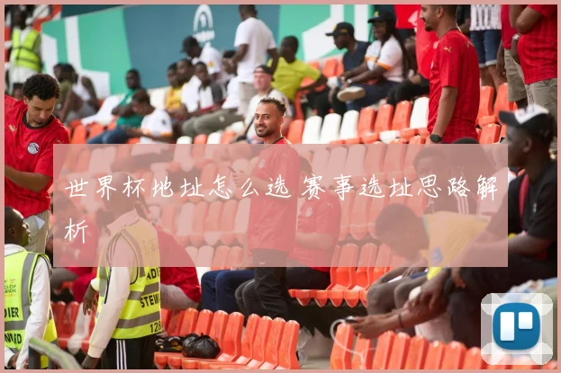 世界杯地址怎么选 赛事选址思路解析
