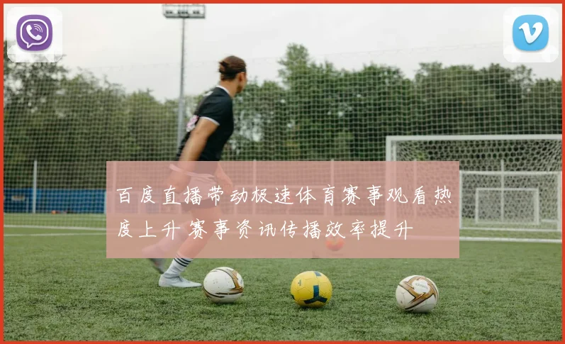 百度直播带动极速体育赛事观看热度上升 赛事资讯传播效率提升
