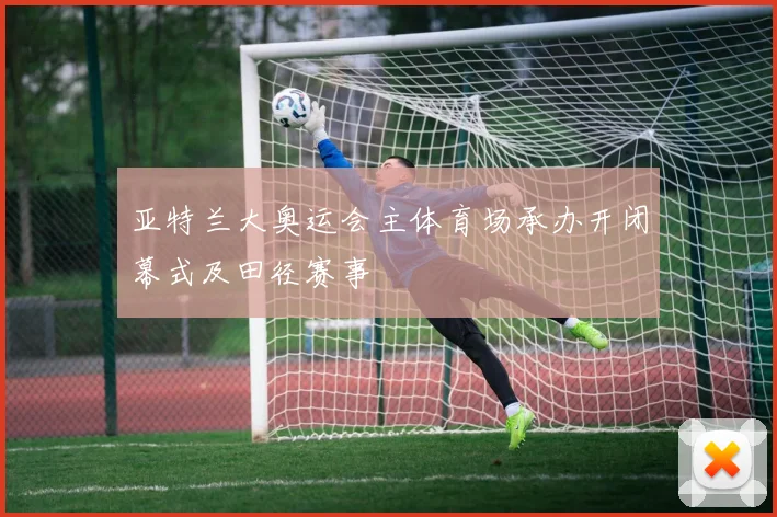 亚特兰大奥运会主体育场承办开闭幕式及田径赛事