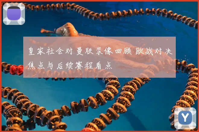 皇家社会对曼联录像回顾 欧战对决焦点与后续赛程看点