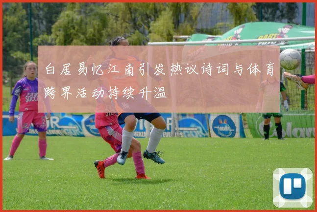 白居易忆江南引发热议诗词与体育跨界活动持续升温