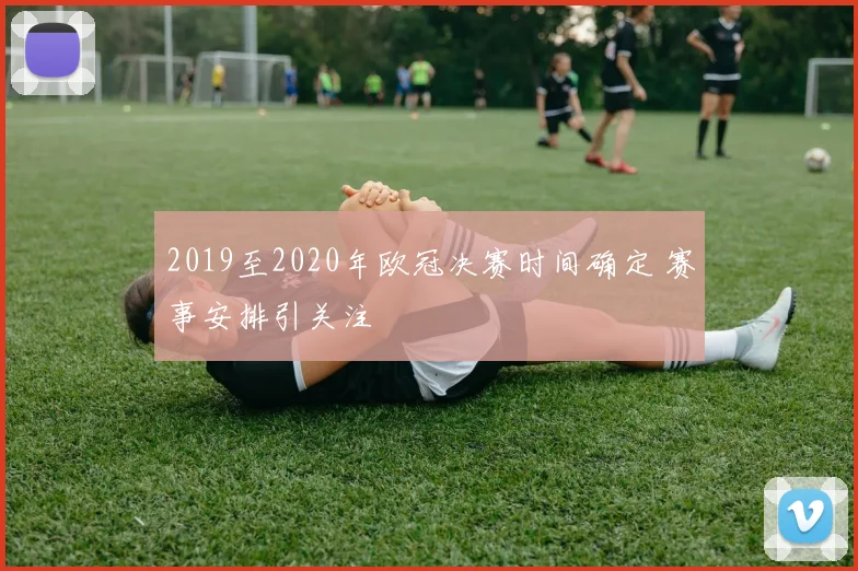 2019至2020年欧冠决赛时间确定 赛事安排引关注