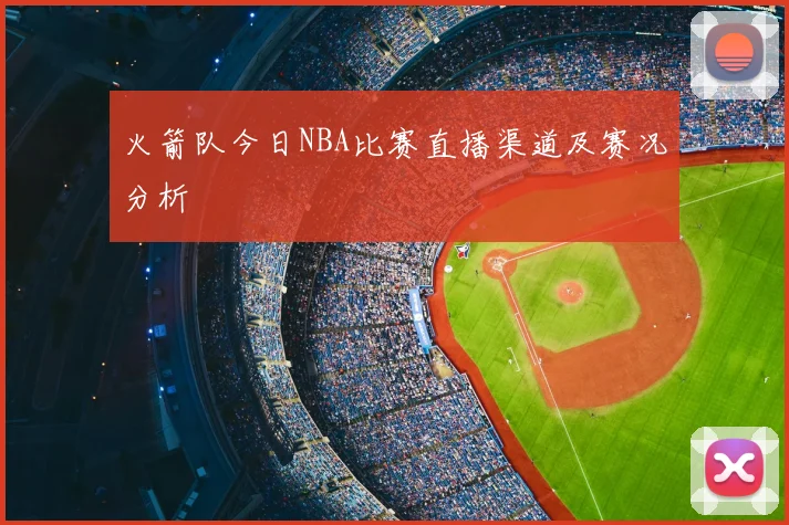火箭队今日NBA比赛直播渠道及赛况分析