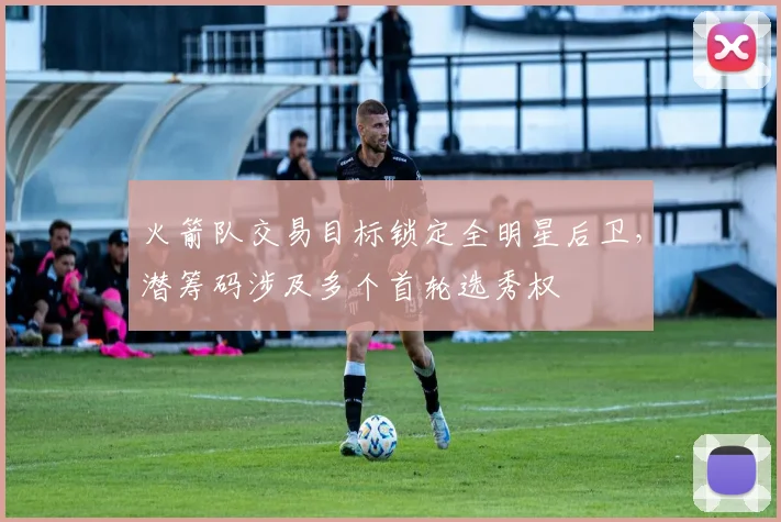 火箭队交易目标锁定全明星后卫，潜筹码涉及多个首轮选秀权