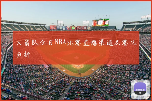 火箭队今日NBA比赛直播渠道及赛况分析