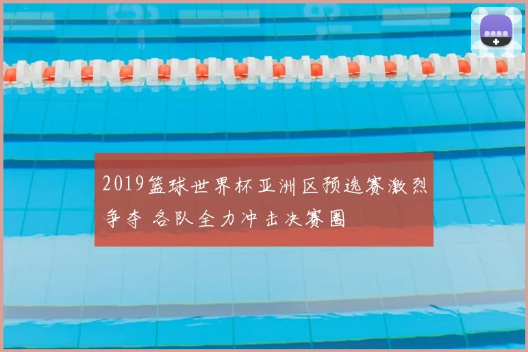 2019篮球世界杯亚洲区预选赛激烈争夺 各队全力冲击决赛圈