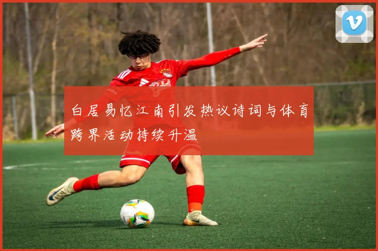 白居易忆江南引发热议诗词与体育跨界活动持续升温