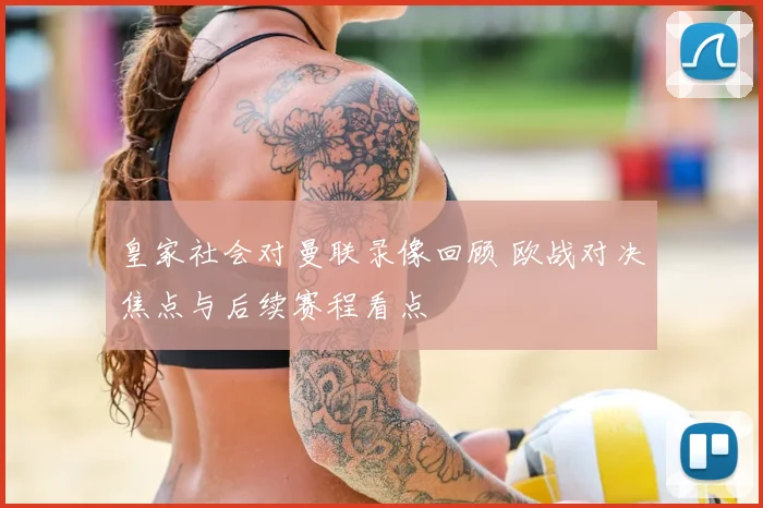 皇家社会对曼联录像回顾 欧战对决焦点与后续赛程看点